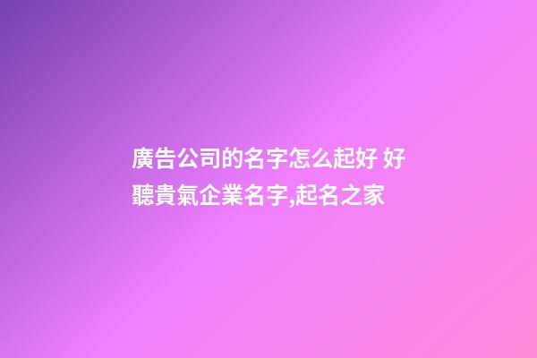 廣告公司的名字怎么起好 好聽貴氣企業名字,起名之家-第1張-公司起名-玄機派